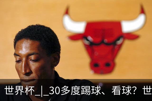 世界杯 | 30多度踢球、看球？世界杯面临的“天气考验”不仅仅是高温